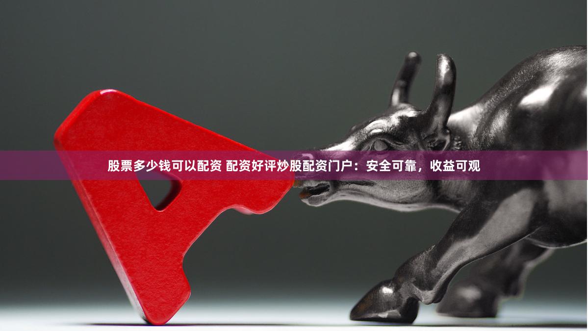 股票多少钱可以配资 配资好评炒股配资门户：安全可靠，收益可观