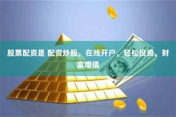 股票配资是 配资炒股，在线开户，轻松投资，财富增值