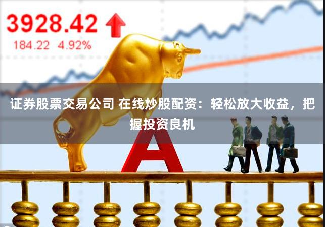 证券股票交易公司 在线炒股配资：轻松放大收益，把握投资良机