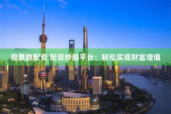 股票融配资 配资炒股平台：轻松实现财富增值