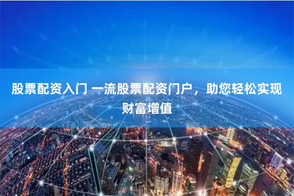 股票配资入门 一流股票配资门户，助您轻松实现财富增值