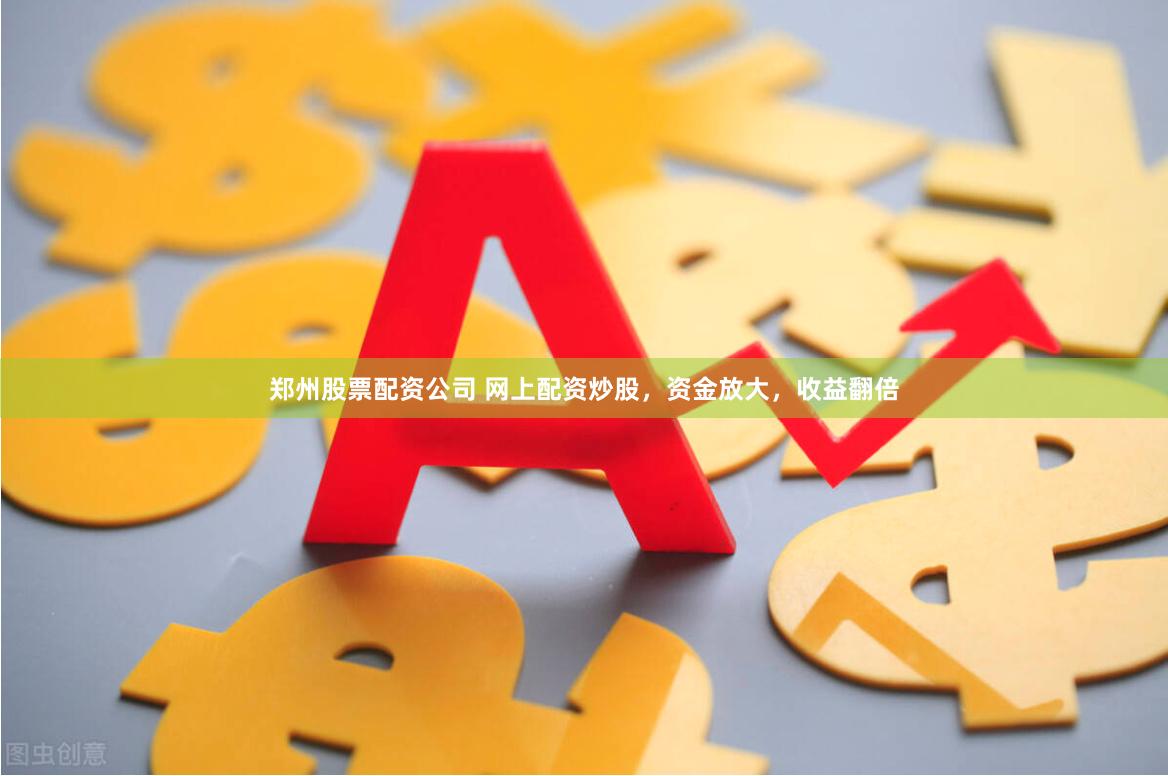 郑州股票配资公司 网上配资炒股，资金放大，收益翻倍