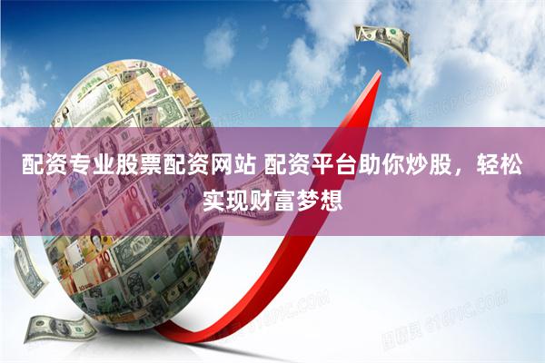 配资专业股票配资网站 配资平台助你炒股，轻松实现财富梦想