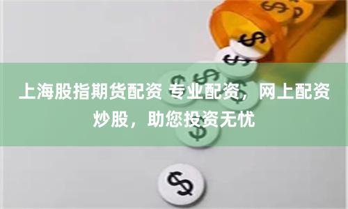 上海股指期货配资 专业配资，网上配资炒股，助您投资无忧