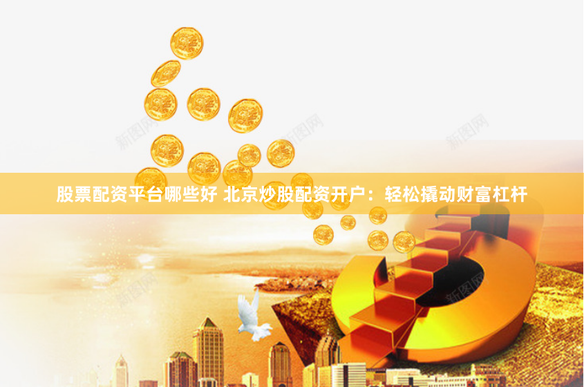 股票配资平台哪些好 北京炒股配资开户：轻松撬动财富杠杆