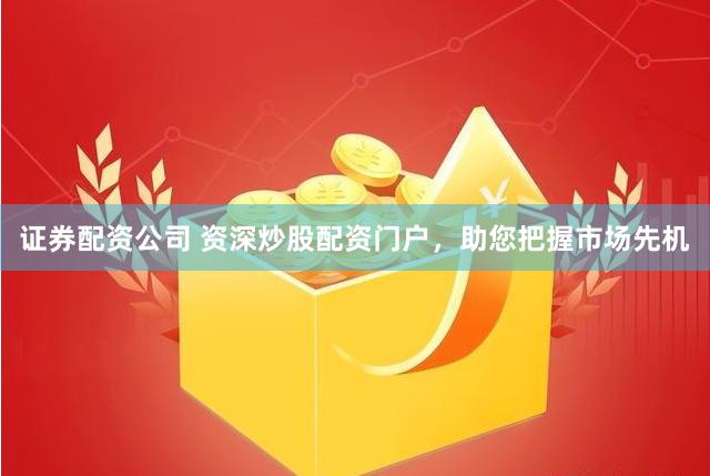 证券配资公司 资深炒股配资门户，助您把握市场先机