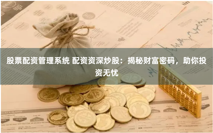 股票配资管理系统 配资资深炒股：揭秘财富密码，助你投资无忧