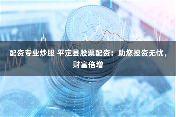 配资专业炒股 平定县股票配资：助您投资无忧，财富倍增