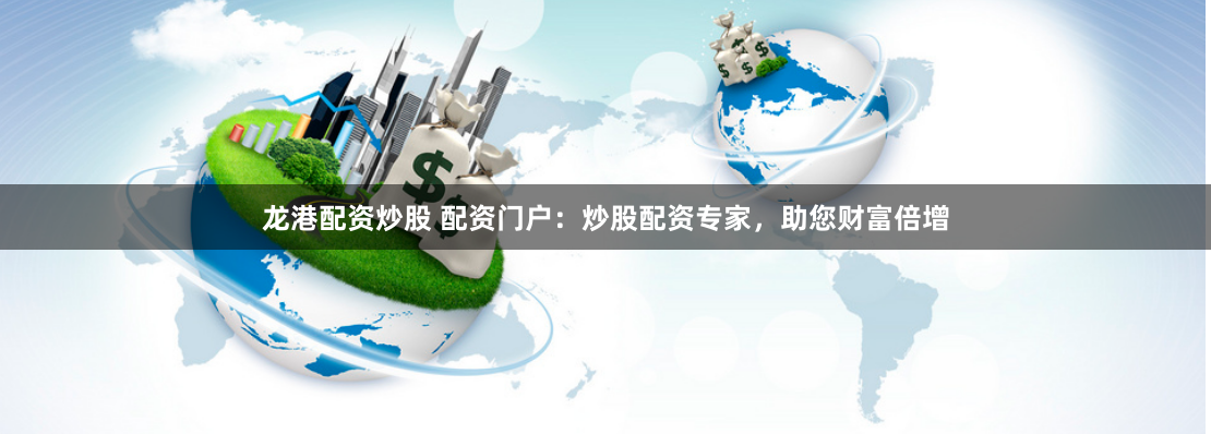 龙港配资炒股 配资门户：炒股配资专家，助您财富倍增