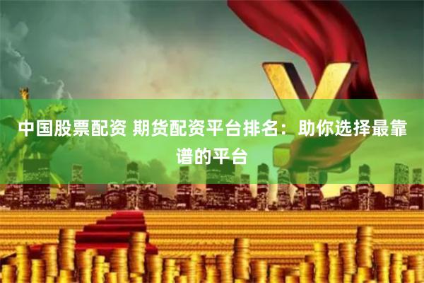 中国股票配资 期货配资平台排名：助你选择最靠谱的平台