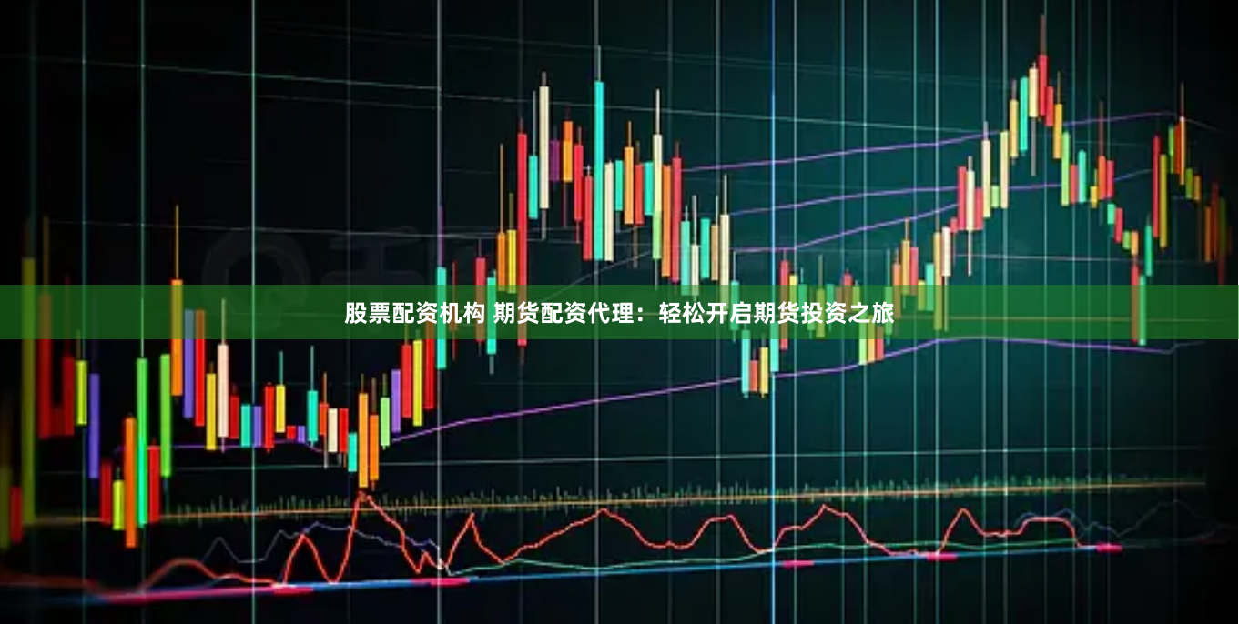 股票配资机构 期货配资代理：轻松开启期货投资之旅