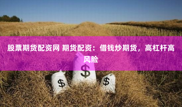 股票期货配资网 期货配资：借钱炒期货，高杠杆高风险