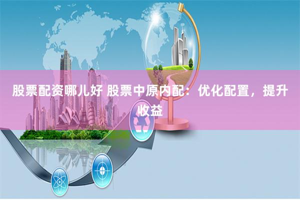 股票配资哪儿好 股票中原内配：优化配置，提升收益