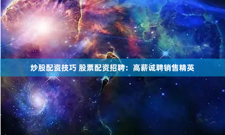 炒股配资技巧 股票配资招聘：高薪诚聘销售精英
