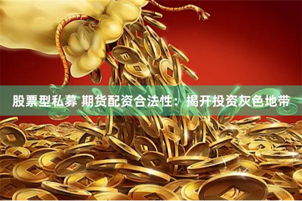 股票型私募 期货配资合法性：揭开投资灰色地带