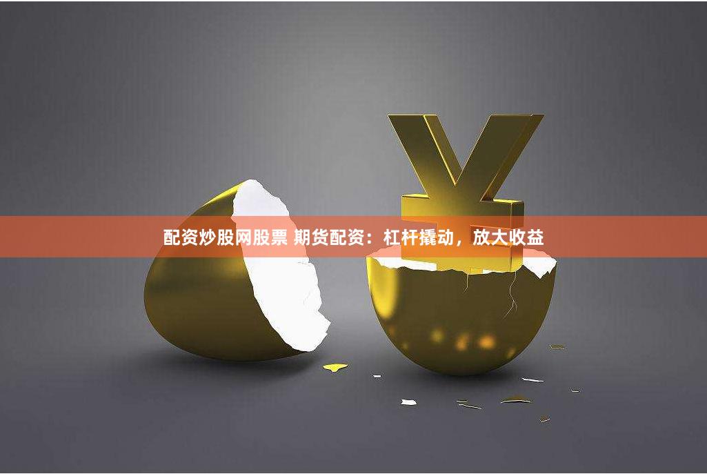 配资炒股网股票 期货配资：杠杆撬动，放大收益