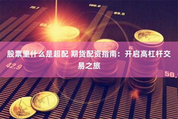 股票里什么是超配 期货配资指南：开启高杠杆交易之旅