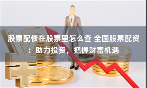 股票配债在股票里怎么查 全国股票配资：助力投资，把握财富机遇