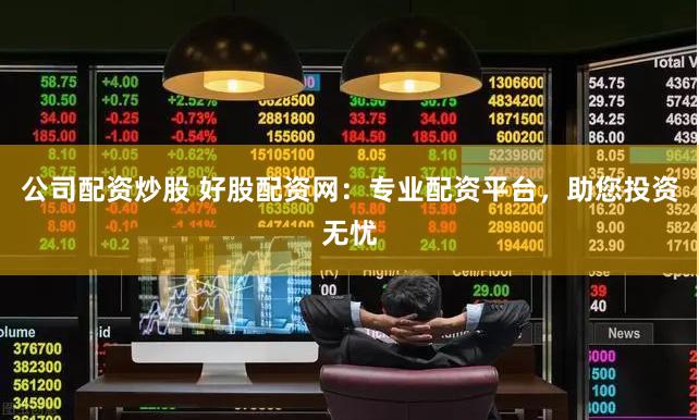 公司配资炒股 好股配资网：专业配资平台，助您投资无忧