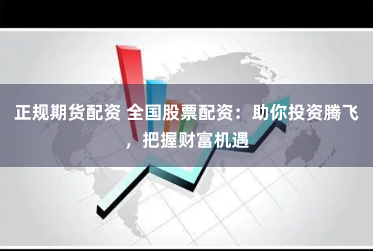 正规期货配资 全国股票配资：助你投资腾飞，把握财富机遇