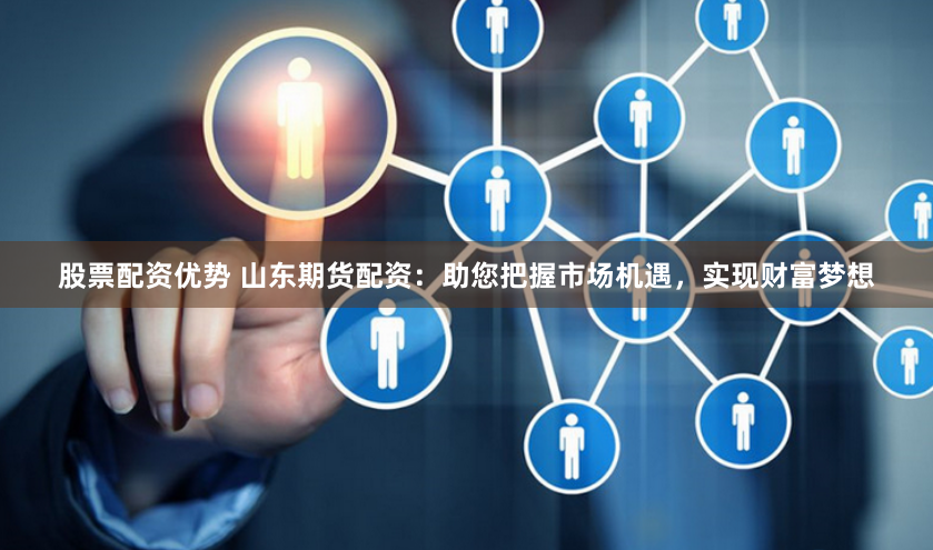 股票配资优势 山东期货配资：助您把握市场机遇，实现财富梦想
