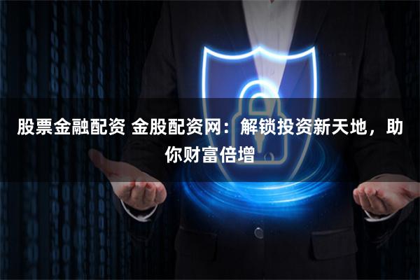 股票金融配资 金股配资网：解锁投资新天地，助你财富倍增