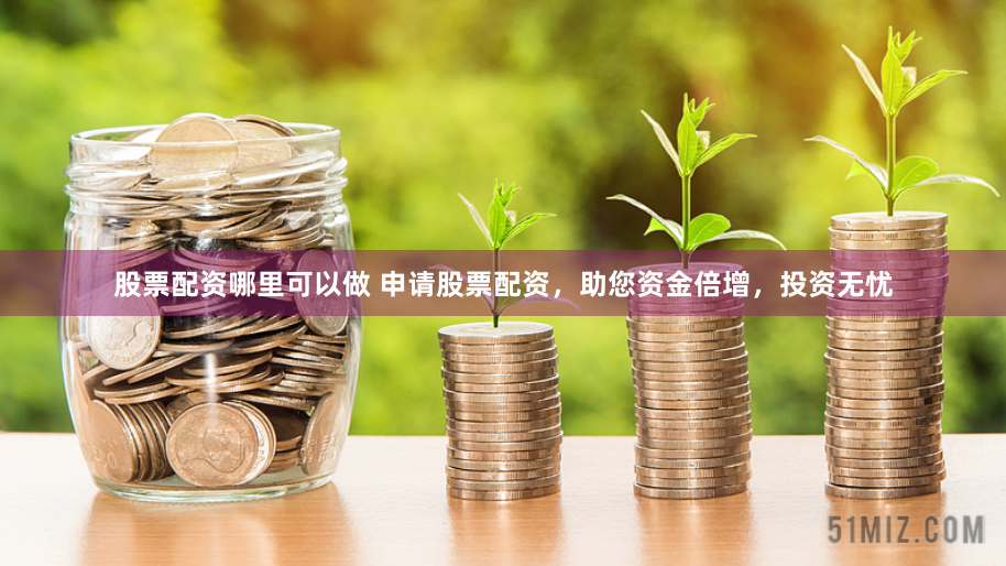 股票配资哪里可以做 申请股票配资，助您资金倍增，投资无忧