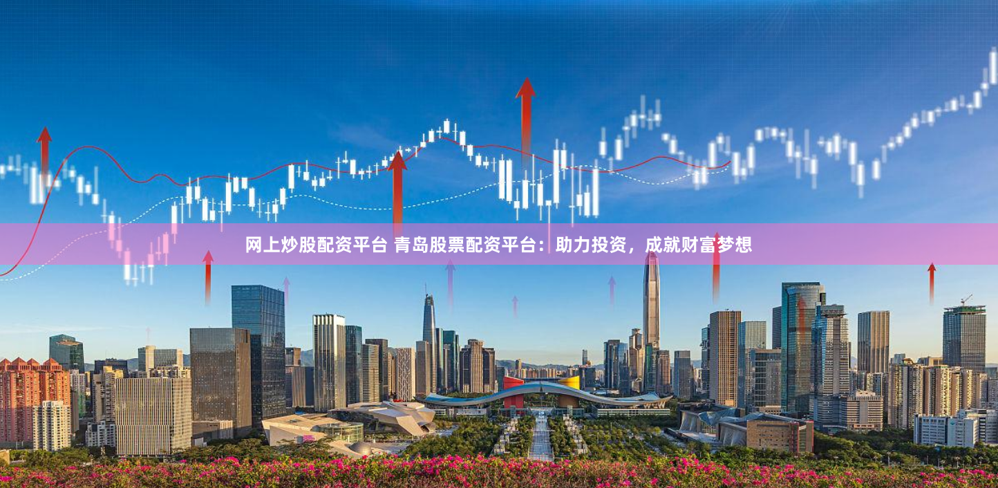 网上炒股配资平台 青岛股票配资平台：助力投资，成就财富梦想
