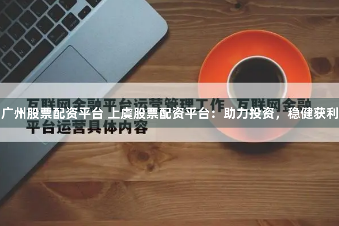 广州股票配资平台 上虞股票配资平台：助力投资，稳健获利