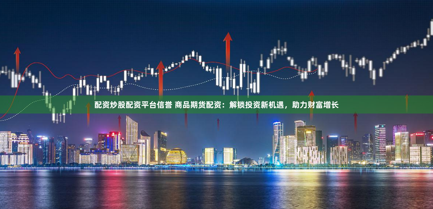配资炒股配资平台信誉 商品期货配资：解锁投资新机遇，助力财富增长