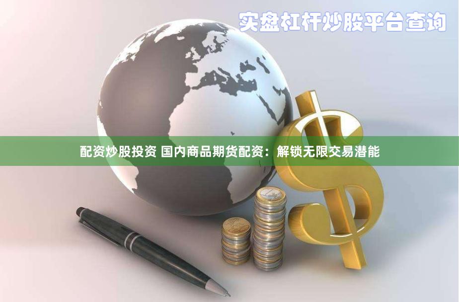 配资炒股投资 国内商品期货配资：解锁无限交易潜能