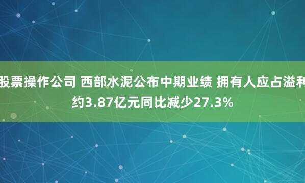 股票操作公司 西部水泥公布中期业绩 拥有人应占溢利约3.87亿元同比减少27.3%