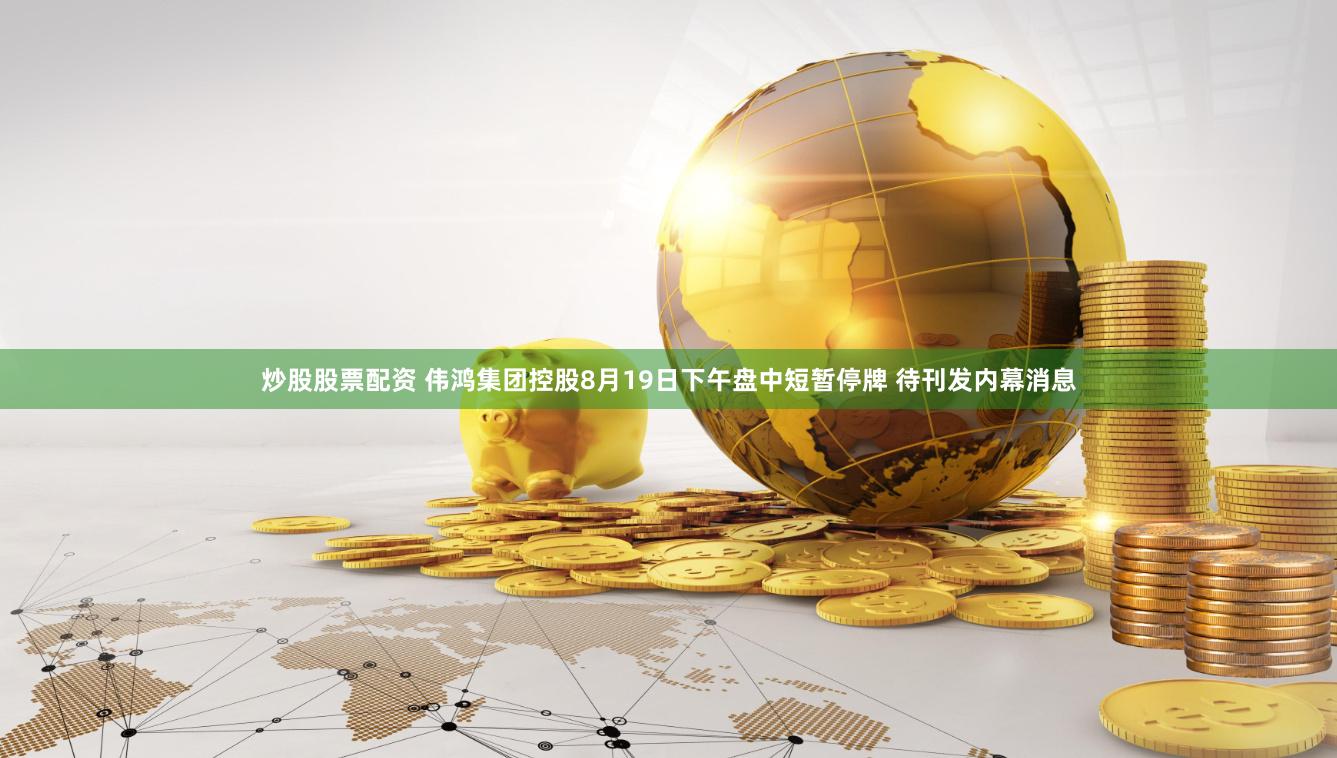 炒股股票配资 伟鸿集团控股8月19日下午盘中短暂停牌 待刊发内幕消息