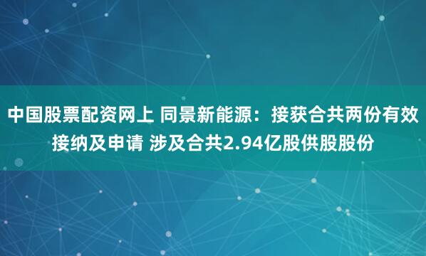 中国股票配资网上 同景新能源：接获合共两份有效接纳及申请 涉及合共2.94亿股供股股份
