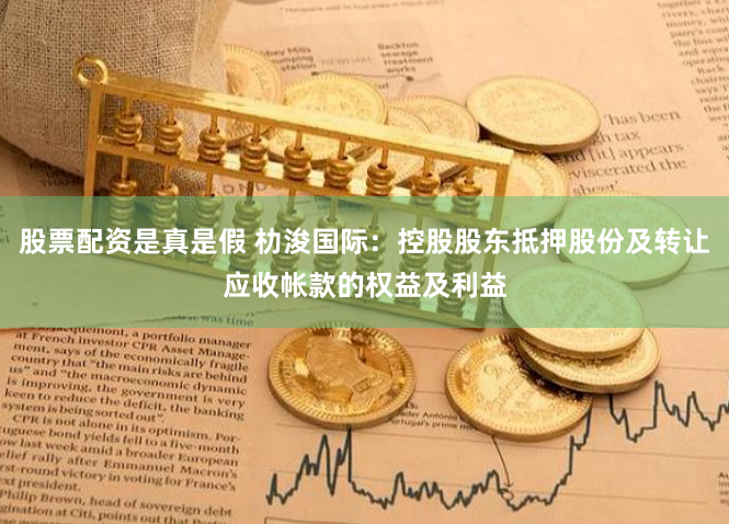 股票配资是真是假 朸浚国际：控股股东抵押股份及转让应收帐款的权益及利益