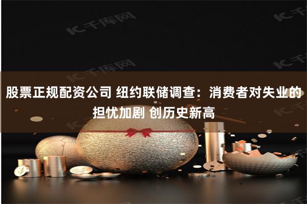 股票正规配资公司 纽约联储调查：消费者对失业的担忧加剧 创历史新高