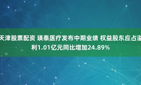 天津股票配资 瑛泰医疗发布中期业绩 权益股东应占溢利1.01亿元同比增加24.89%