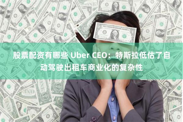股票配资有哪些 Uber CEO：特斯拉低估了自动驾驶出租车商业化的复杂性