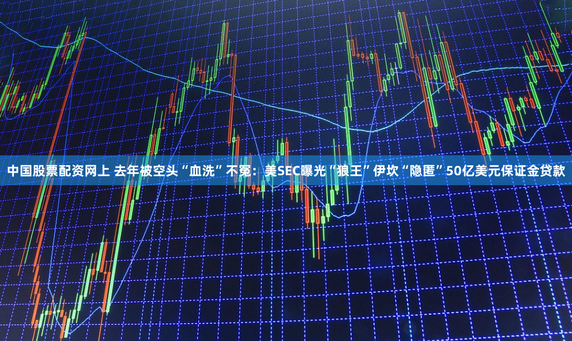 中国股票配资网上 去年被空头“血洗”不冤：美SEC曝光“狼王”伊坎“隐匿”50亿美元保证金贷款