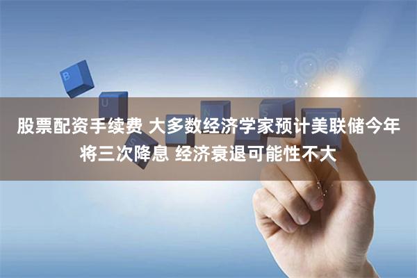 股票配资手续费 大多数经济学家预计美联储今年将三次降息 经济衰退可能性不大