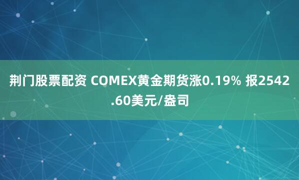 荆门股票配资 COMEX黄金期货涨0.19% 报2542.60美元/盎司
