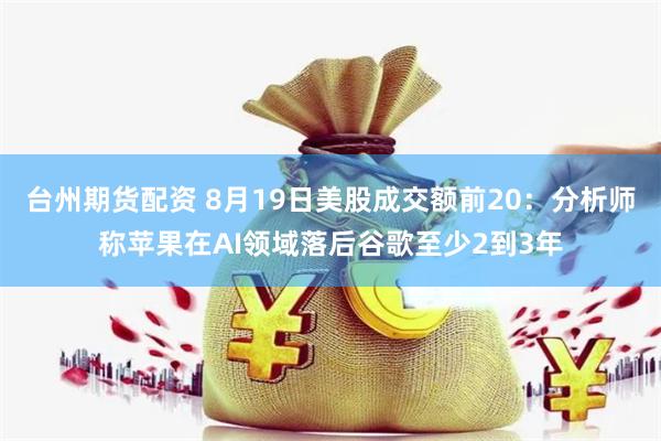 台州期货配资 8月19日美股成交额前20：分析师称苹果在AI领域落后谷歌至少2到3年