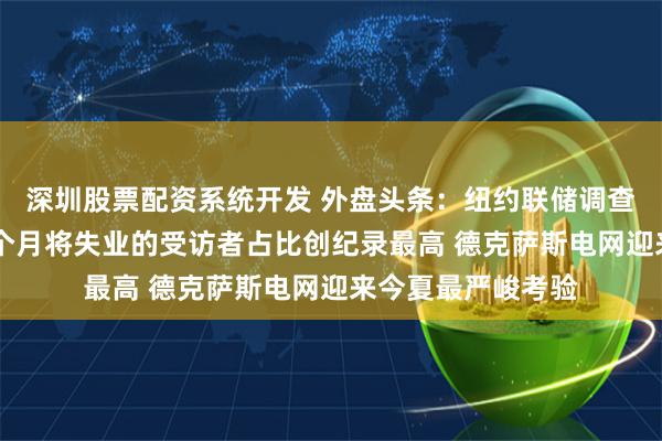 深圳股票配资系统开发 外盘头条：纽约联储调查显示 预计未来四个月将失业的受访者占比创纪录最高 德克萨斯电网迎来今夏最严峻考验