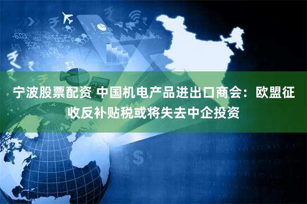 宁波股票配资 中国机电产品进出口商会：欧盟征收反补贴税或将失去中企投资