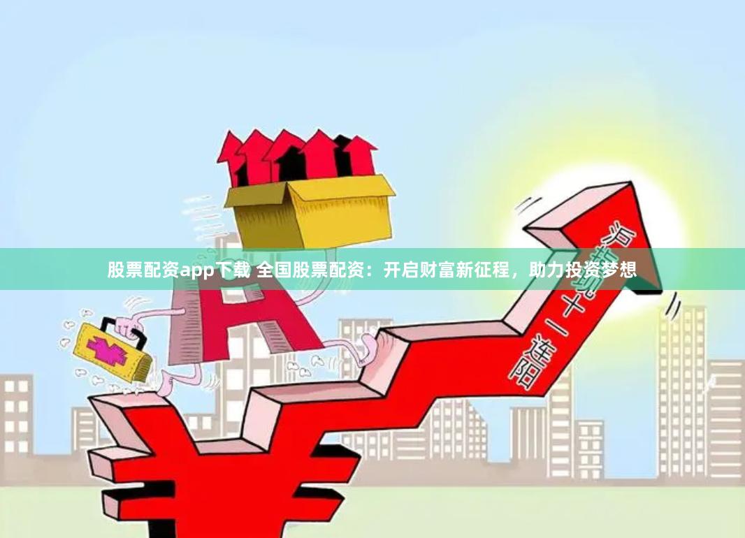 股票配资app下载 全国股票配资：开启财富新征程，助力投资梦想