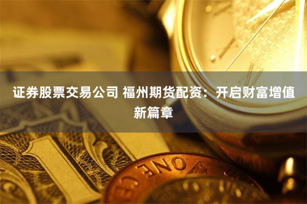 证券股票交易公司 福州期货配资：开启财富增值新篇章