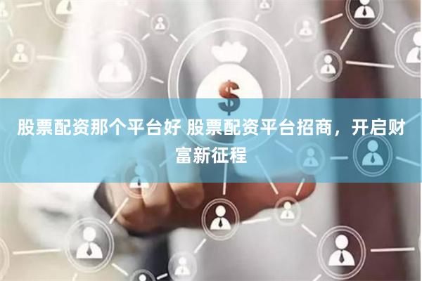 股票配资那个平台好 股票配资平台招商，开启财富新征程