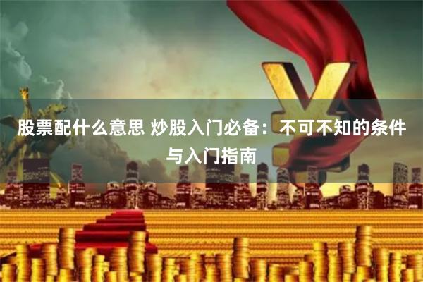 股票配什么意思 炒股入门必备：不可不知的条件与入门指南