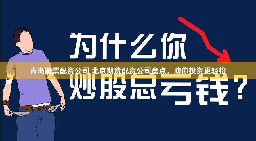 青岛股票配资公司 北京期货配资公司盘点，助你投资更轻松