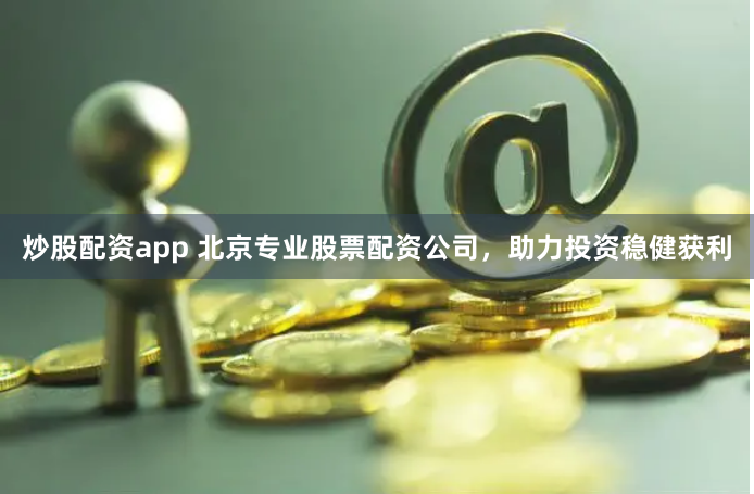 炒股配资app 北京专业股票配资公司，助力投资稳健获利